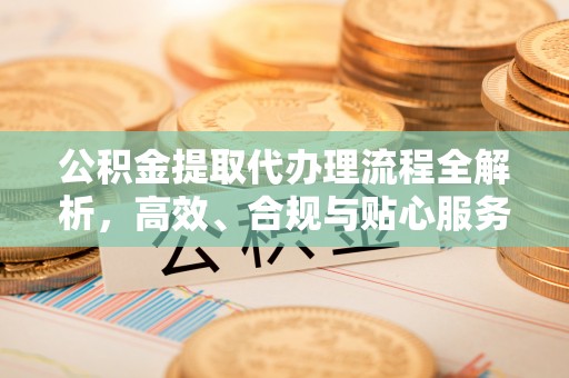 盐山公积金提取代办理流程全解析，高效、合规与贴心服务