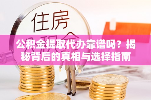 盐山公积金提取代办靠谱吗？揭秘背后的真相与选择指南