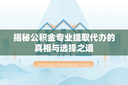 盐山揭秘公积金专业提取代办的真相与选择之道