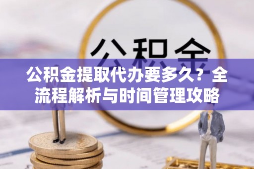 盐山公积金提取代办要多久？全流程解析与时间管理攻略