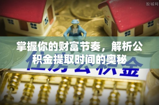 盐山掌握你的财富节奏，解析公积金提取时间的奥秘