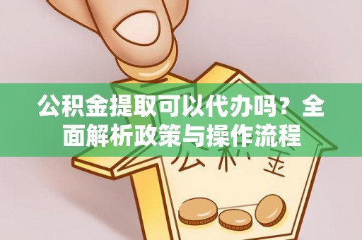 盐山公积金提取可以代办吗？全面解析政策与操作流程