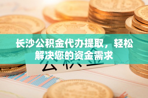 盐山长沙公积金代办提取，轻松解决您的资金需求
