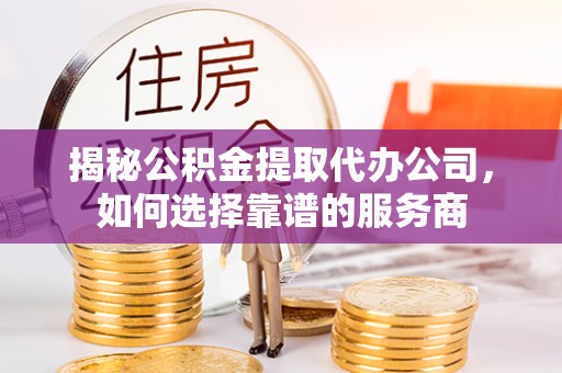 盐山揭秘公积金提取代办公司，如何选择靠谱的服务商