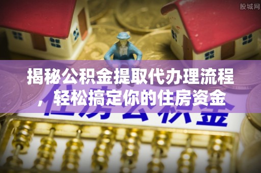 盐山揭秘公积金提取代办理流程，轻松搞定你的住房资金