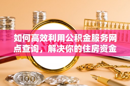 盐山如何高效利用公积金服务网点查询，解决你的住房资金难题