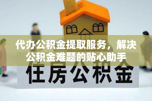 盐山代办公积金提取服务，解决公积金难题的贴心助手