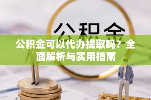 盐山公积金可以代办提取吗？全面解析与实用指南
