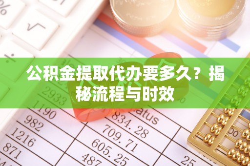 盐山公积金提取代办要多久？揭秘流程与时效