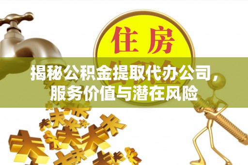 盐山揭秘公积金提取代办公司，服务价值与潜在风险