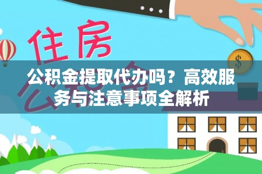 盐山公积金提取代办吗？高效服务与注意事项全解析
