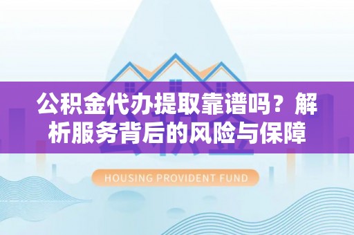盐山公积金代办提取靠谱吗？解析服务背后的风险与保障