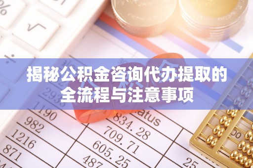 盐山揭秘公积金咨询代办提取的全流程与注意事项