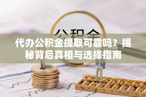 盐山代办公积金提取可靠吗？揭秘背后真相与选择指南