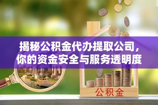 盐山揭秘公积金代办提取公司，你的资金安全与服务透明度全解析