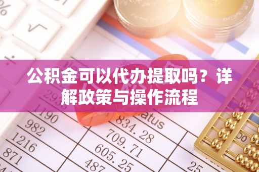 盐山公积金可以代办提取吗？详解政策与操作流程