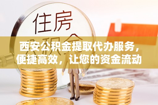 盐山西安公积金提取代办服务，便捷高效，让您的资金流动无忧
