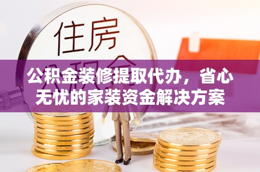 盐山公积金装修提取代办，省心无忧的家装资金解决方案