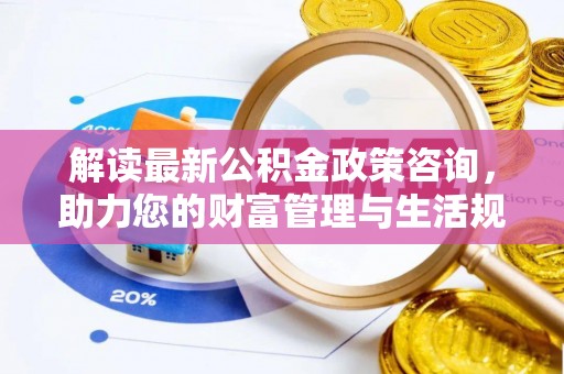 盐山解读最新公积金政策咨询，助力您的财富管理与生活规划