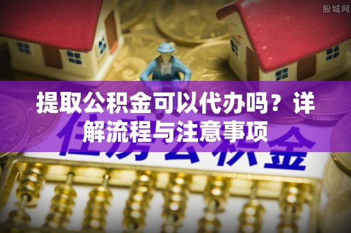 盐山提取公积金可以代办吗？详解流程与注意事项