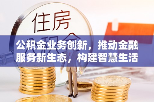 盐山公积金业务创新，推动金融服务新生态，构建智慧生活新未来