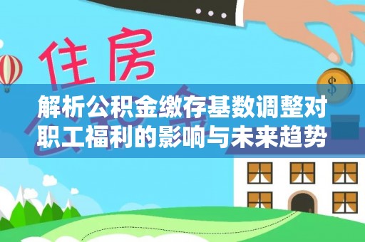 盐山解析公积金缴存基数调整对职工福利的影响与未来趋势