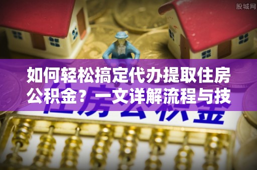 盐山如何轻松搞定代办提取住房公积金？一文详解流程与技巧