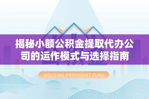 盐山揭秘小额公积金提取代办公司的运作模式与选择指南