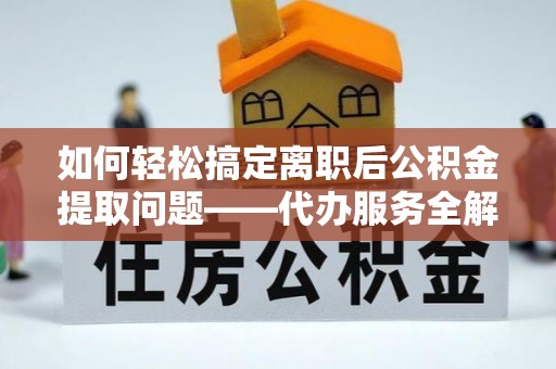 盐山如何轻松搞定离职后公积金提取问题——代办服务全解析