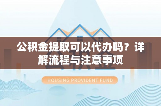 盐山公积金提取可以代办吗？详解流程与注意事项