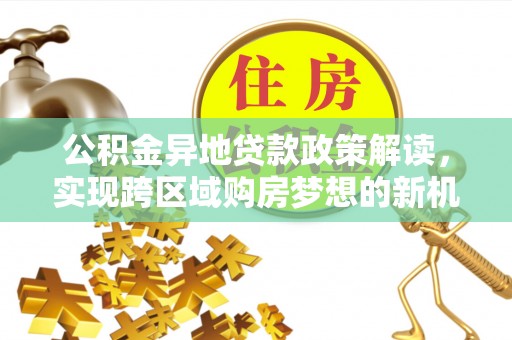 盐山公积金异地贷款政策解读，实现跨区域购房梦想的新机遇