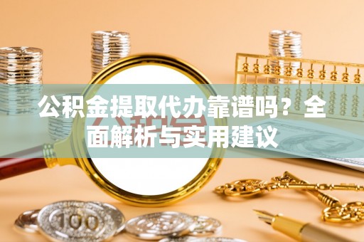 盐山公积金提取代办靠谱吗？全面解析与实用建议
