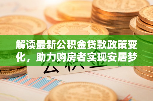 盐山解读最新公积金贷款政策变化，助力购房者实现安居梦想