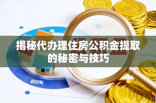 盐山揭秘代办理住房公积金提取的秘密与技巧