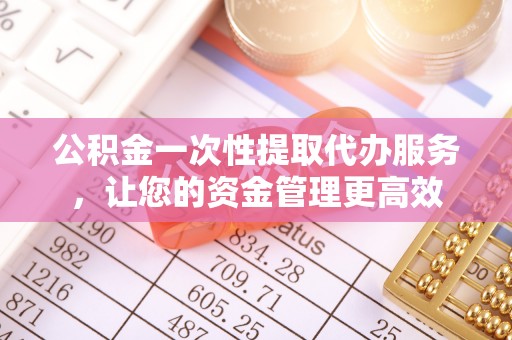 盐山公积金一次性提取代办服务，让您的资金管理更高效