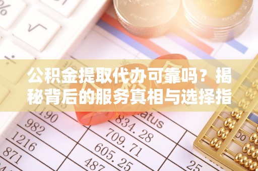 盐山公积金提取代办可靠吗？揭秘背后的服务真相与选择指南