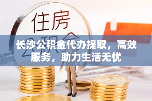 盐山长沙公积金代办提取，高效服务，助力生活无忧