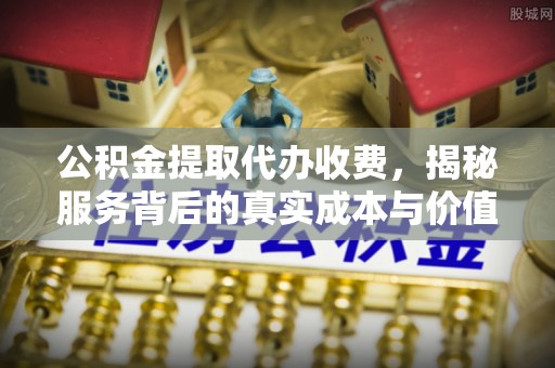 盐山公积金提取代办收费，揭秘服务背后的真实成本与价值