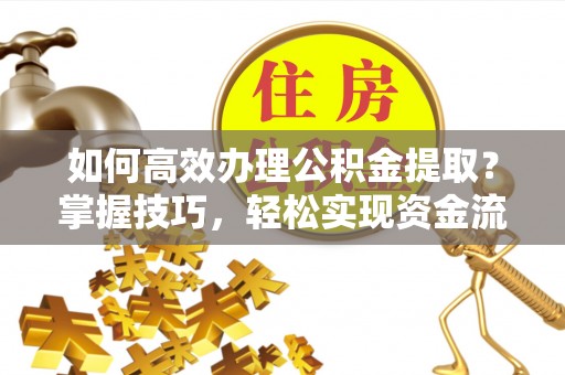 盐山如何高效办理公积金提取？掌握技巧，轻松实现资金流动