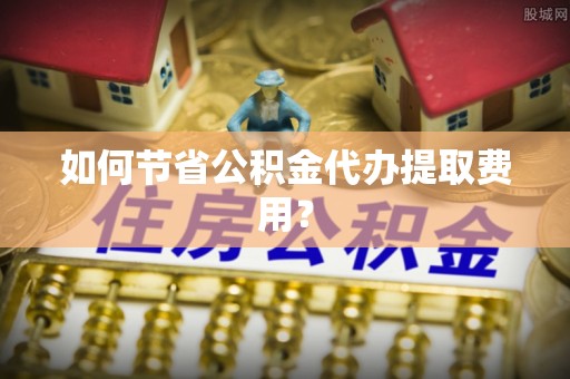盐山如何节省公积金代办提取费用？