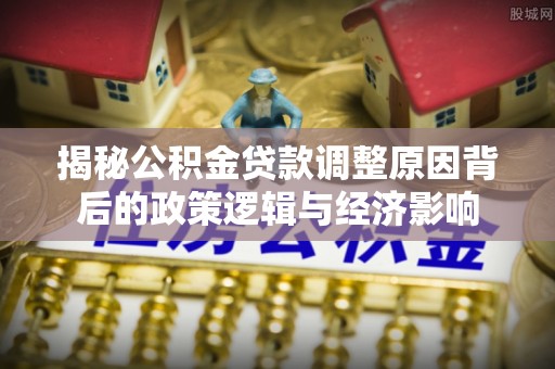 盐山揭秘公积金贷款调整原因背后的政策逻辑与经济影响