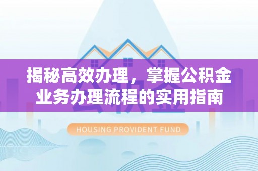 盐山揭秘高效办理，掌握公积金业务办理流程的实用指南