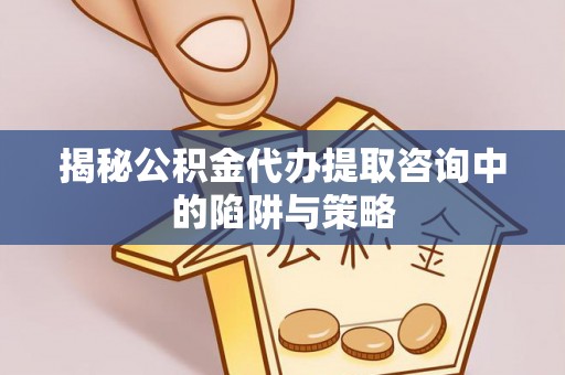 盐山揭秘公积金代办提取咨询中的陷阱与策略