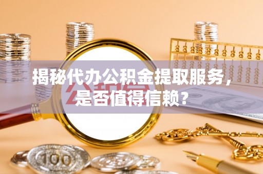 盐山揭秘代办公积金提取服务，是否值得信赖？