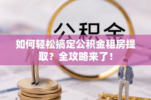 盐山如何轻松搞定公积金租房提取？全攻略来了！