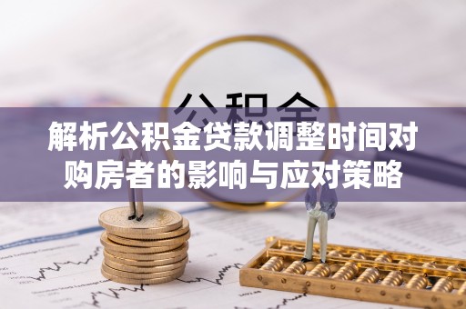盐山解析公积金贷款调整时间对购房者的影响与应对策略