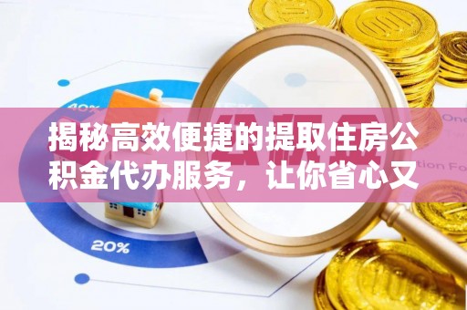 盐山揭秘高效便捷的提取住房公积金代办服务，让你省心又省力