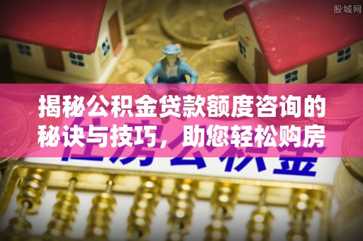 盐山揭秘公积金贷款额度咨询的秘诀与技巧，助您轻松购房！