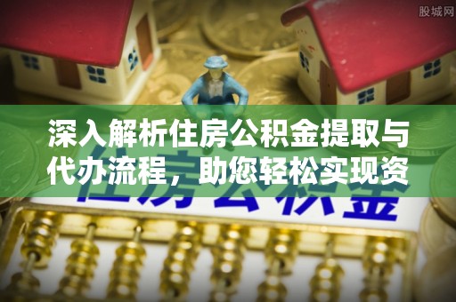 盐山深入解析住房公积金提取与代办流程，助您轻松实现资金利用最大化