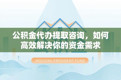 盐山公积金代办提取咨询，如何高效解决你的资金需求